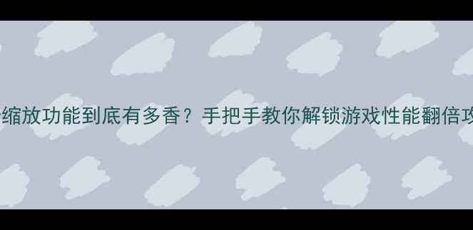 图片 🌟显卡缩放功能到底有多香？手把手教你解锁游戏性能翻倍攻略✨1