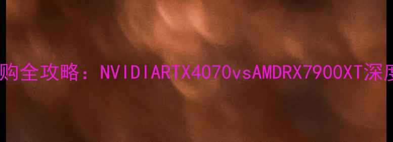显卡选购全攻略NVIDIARTX4070vsAMDRX7900XT深度实测