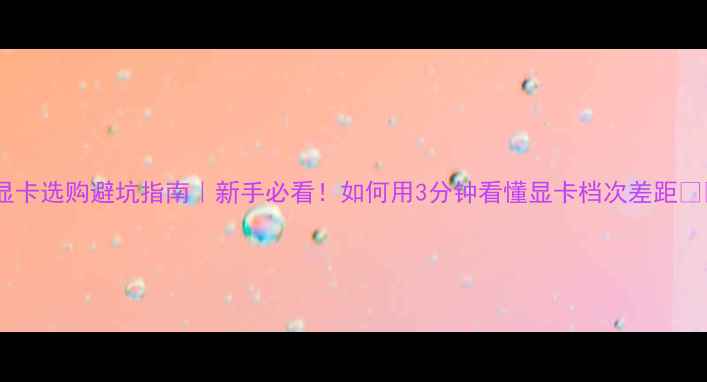 图片 🌟显卡选购避坑指南｜新手必看！如何用3分钟看懂显卡档次差距💻🌟1