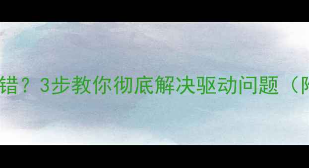 图片 🌟显卡驱动总报错？3步教你彻底解决驱动问题（附下载链接）🌟2