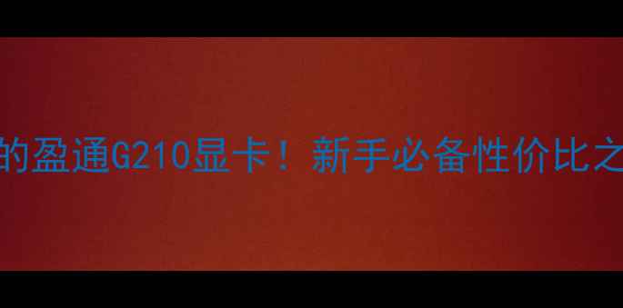 图片 🌟最值得入手的盈通G210显卡！新手必备性价比之王深度测评💻