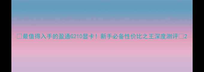 图片 🌟最值得入手的盈通G210显卡！新手必备性价比之王深度测评💻2