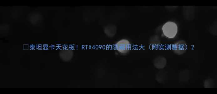 图片 🌟泰坦显卡天花板！RTX4090的隐藏用法大（附实测数据）2