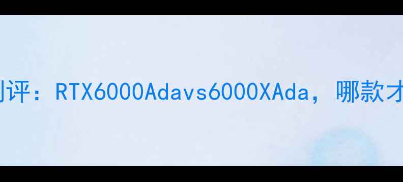 图片 🌟泰坦显卡终极测评：RTX6000Adavs6000XAda，哪款才是工作站王者？1