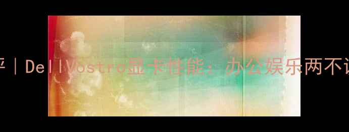图片 🌟深度测评｜DellVostro显卡性能：办公娱乐两不误的宝藏本