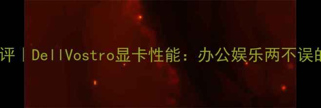 图片 🌟深度测评｜DellVostro显卡性能：办公娱乐两不误的宝藏本1