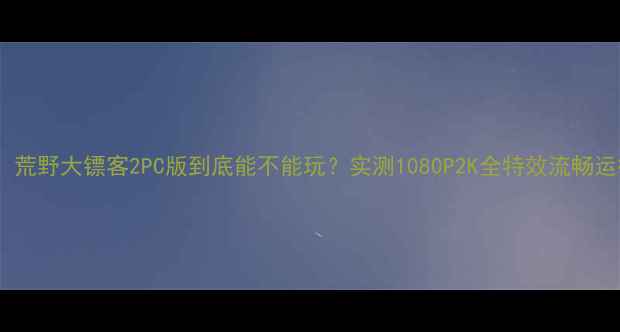 图片 🌟游戏党必看！荒野大镖客2PC版到底能不能玩？实测1080P2K全特效流畅运行攻略来啦！1