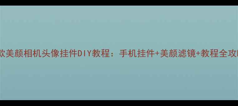 图片 🌟爆款美颜相机头像挂件DIY教程：手机挂件+美颜滤镜+教程全攻略🌟1