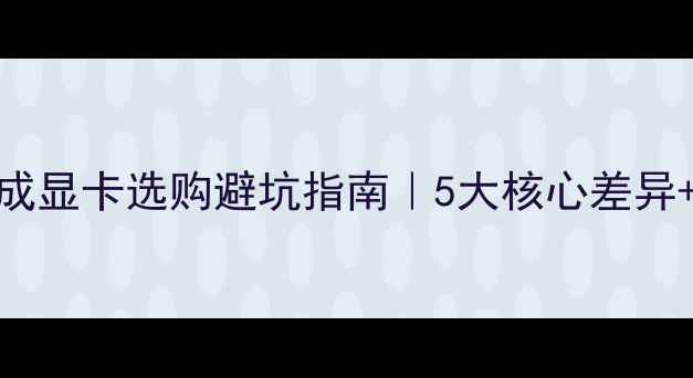 图片 🌟独显VS集成显卡选购避坑指南｜5大核心差异+场景化推荐