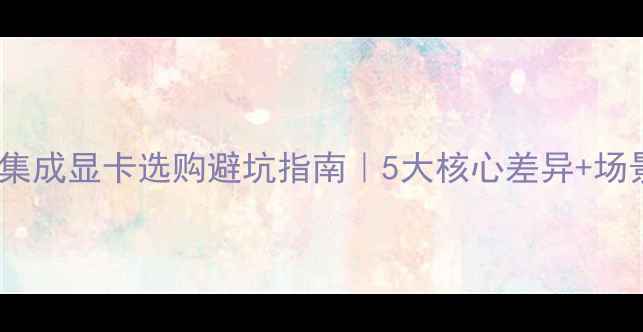 图片 🌟独显VS集成显卡选购避坑指南｜5大核心差异+场景化推荐1