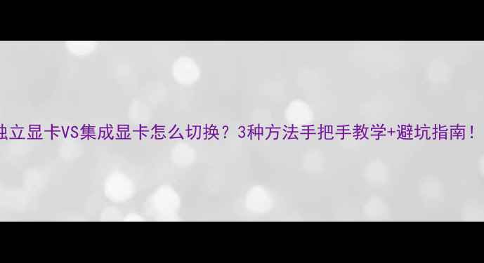 图片 🌟独立显卡VS集成显卡怎么切换？3种方法手把手教学+避坑指南！🌟1