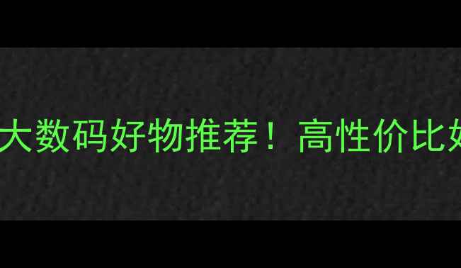 图片 🌟电脑100网十大数码好物推荐！高性价比好物清单来了🔥