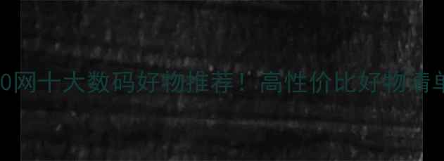 图片 🌟电脑100网十大数码好物推荐！高性价比好物清单来了🔥2