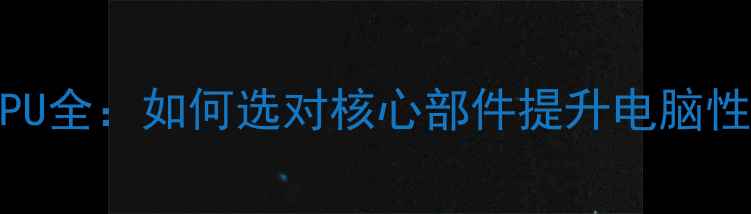 图片 🌟电脑CPU全：如何选对核心部件提升电脑性能？🌟1