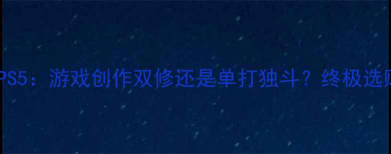 图片 🌟电脑vsPS5：游戏创作双修还是单打独斗？终极选购指南🌟2