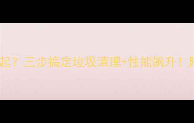 图片 🌟电脑卡到飞起？三步搞定垃圾清理+性能飙升！附详细教程🔥2