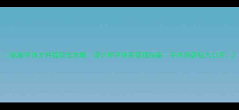 图片 🌟电脑字体文件提取全攻略｜设计师字体库管理指南｜字体资源包大公开🌟2