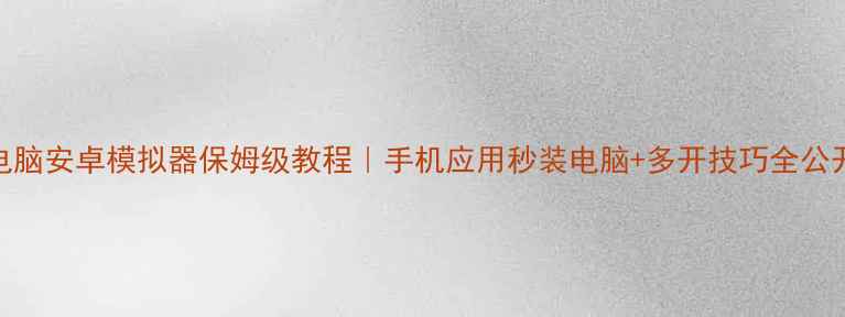 图片 🌟电脑安卓模拟器保姆级教程｜手机应用秒装电脑+多开技巧全公开🌟