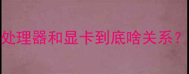 图片 🌟电脑小白必看！处理器和显卡到底啥关系？附选购避坑指南🌟