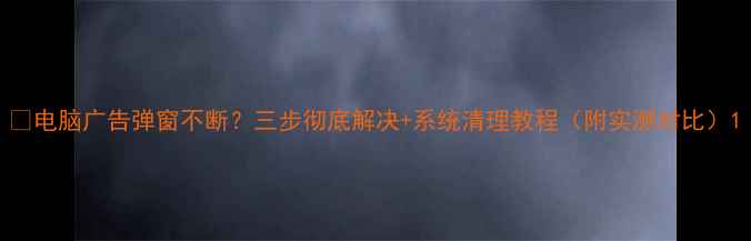 图片 🌟电脑广告弹窗不断？三步彻底解决+系统清理教程（附实测对比）1