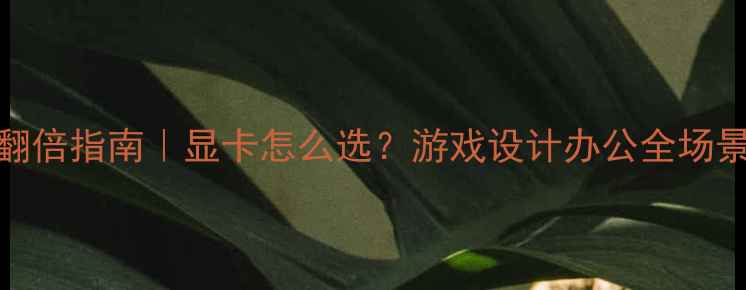 图片 🌟电脑性能翻倍指南｜显卡怎么选？游戏设计办公全场景实测对比📈