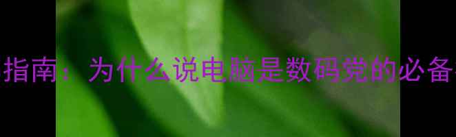 图片 🌟电脑推荐指南：为什么说电脑是数码党的必备神器？💻✨