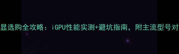 图片 🌟电脑核显选购全攻略：iGPU性能实测+避坑指南，附主流型号对比清单🔥