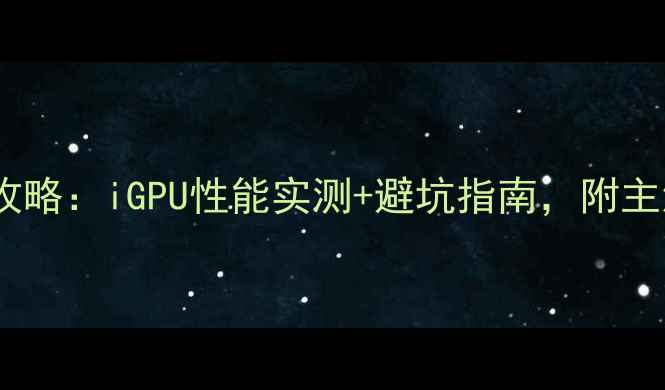 图片 🌟电脑核显选购全攻略：iGPU性能实测+避坑指南，附主流型号对比清单🔥1