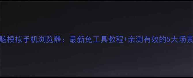 图片 🌟电脑模拟手机浏览器：最新免工具教程+亲测有效的5大场景💻📱