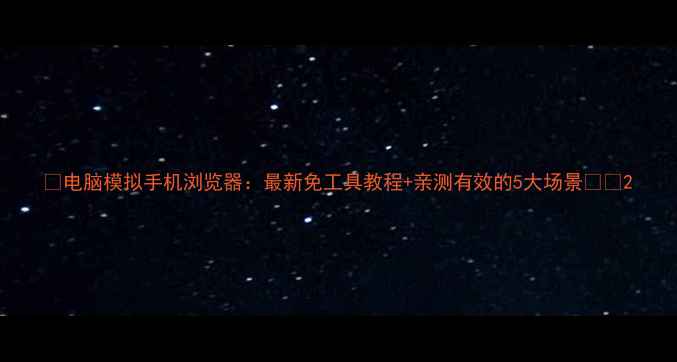 图片 🌟电脑模拟手机浏览器：最新免工具教程+亲测有效的5大场景💻📱2