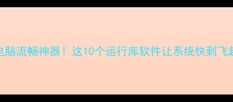图片 🌟电脑流畅神器！这10个运行库软件让系统快到飞起🚀