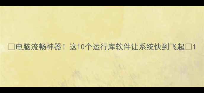 图片 🌟电脑流畅神器！这10个运行库软件让系统快到飞起🚀1