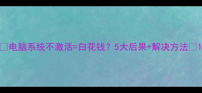 图片 🌟电脑系统不激活=白花钱？5大后果+解决方法🔥1