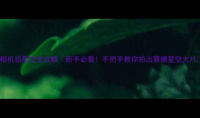 图片 🌟相机拍星空全攻略｜新手必看！手把手教你拍出震撼星空大片🌌1