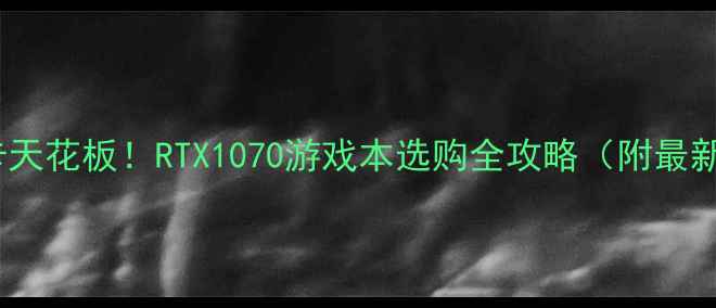 图片 🌟笔记本显卡天花板！RTX1070游戏本选购全攻略（附最新机型推荐）2