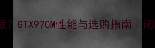 图片 🌟笔记本显卡天花板？GTX970M性能与选购指南｜闭眼入性价比王炸🔥1