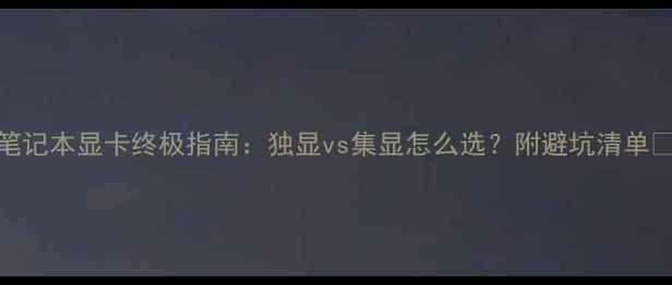 笔记本显卡终极指南独显vs集显怎么选附避坑清单