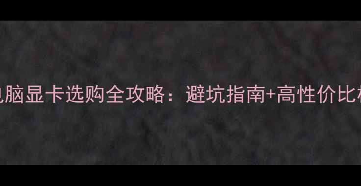 图片 🌟笔记本电脑显卡选购全攻略：避坑指南+高性价比机型实测！