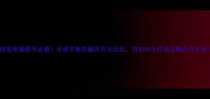 图片 🌟组装电脑新手必看！手把手教你避开万元坑位，用3000元打造流畅办公主机！1
