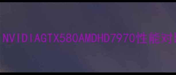 图片 🌟经典显卡全：NVIDIAGTX580AMDHD7970性能对比与市场影响💻