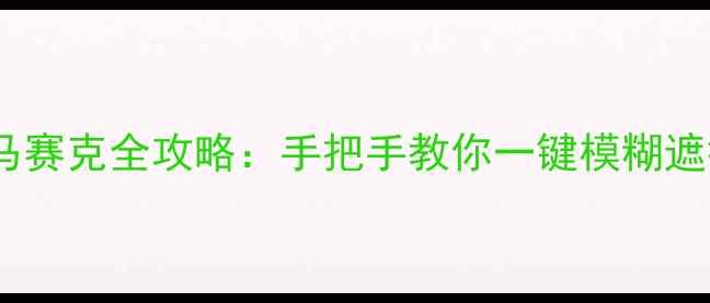 图片 🌟美颜相机打马赛克全攻略：手把手教你一键模糊遮挡关键信息💡2