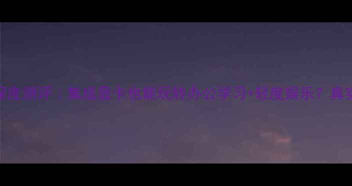 图片 🌟联想小新T410s深度测评｜集成显卡也能玩转办公学习+轻度娱乐？真实体验报告来了！1