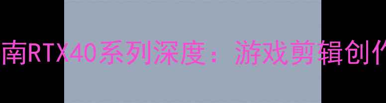 图片 🌟英伟达显卡终极避坑指南RTX40系列深度：游戏剪辑创作怎么选？附真实测评！1