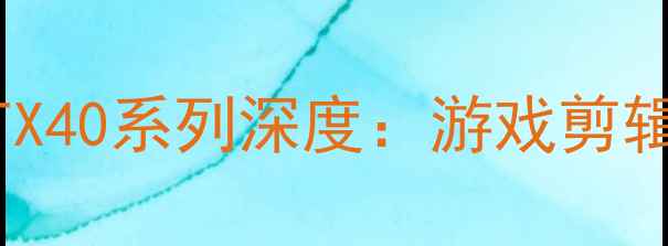 图片 🌟英伟达显卡终极避坑指南RTX40系列深度：游戏剪辑创作怎么选？附真实测评！2