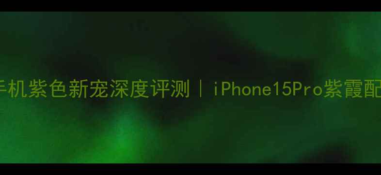 图片 🌟苹果手机紫色新宠深度评测｜iPhone15Pro紫霞配色全🌟1