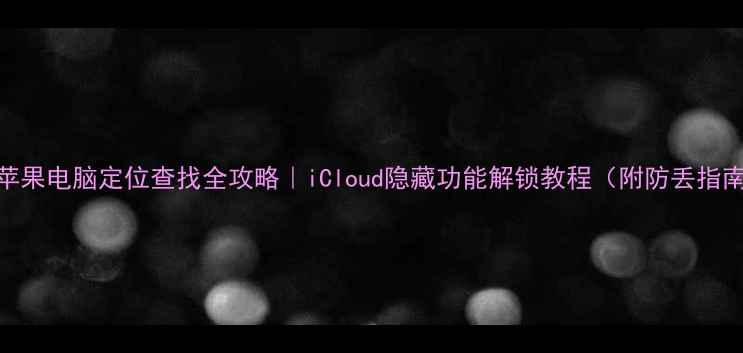 图片 🌟苹果电脑定位查找全攻略｜iCloud隐藏功能解锁教程（附防丢指南）
