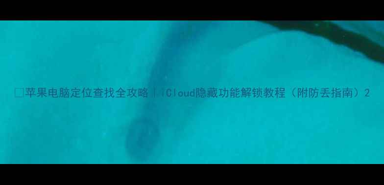 图片 🌟苹果电脑定位查找全攻略｜iCloud隐藏功能解锁教程（附防丢指南）2