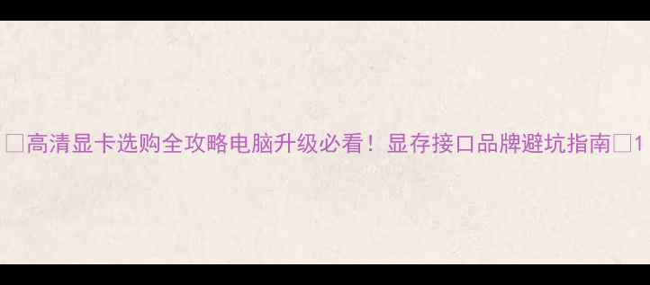 图片 🌟高清显卡选购全攻略电脑升级必看！显存接口品牌避坑指南🔥1