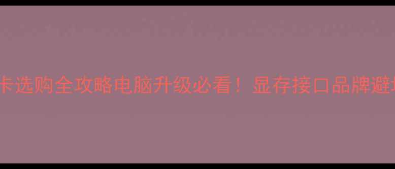 图片 🌟高清显卡选购全攻略电脑升级必看！显存接口品牌避坑指南🔥2