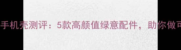 图片 🌱环保新趋势可降解手机壳测评：5款高颜值绿意配件，助你做可持续生活践行者！2